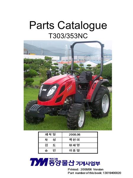 Printed : 2008/06 Version Part number of this book: 13019400020 제 작 일제 작 일 2008.06 작 성 백 현 미 검 토 정 재 영 승 인 이 종 열 Parts Catalogue T303/353NC.