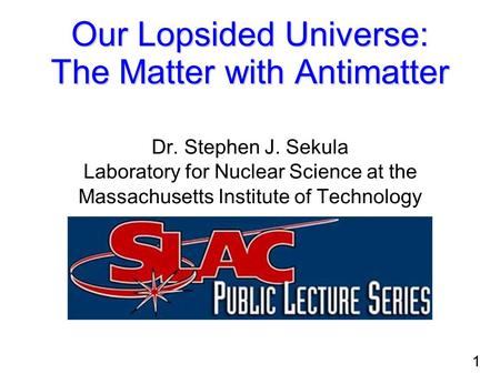 1 Our Lopsided Universe: The Matter with Antimatter Dr. Stephen J. Sekula Laboratory for Nuclear Science at the Massachusetts Institute of Technology.