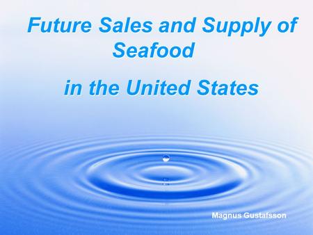 Magnus Gustafsson Future Sales and Supply of Seafood in the United States Future Sales and Supply of Seafood in the United States Magnus Gustafsson.