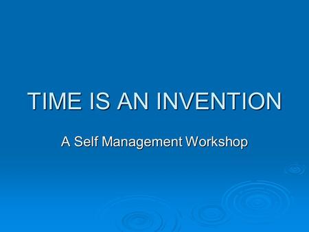 TIME IS AN INVENTION A Self Management Workshop.