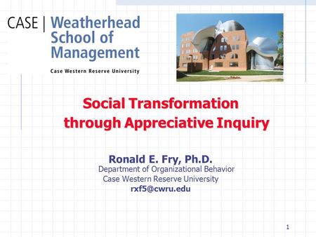 1 Social Transformation through Appreciative Inquiry Ronald E. Fry, Ph.D. Department of Organizational Behavior Case Western Reserve University