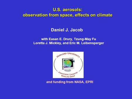 U.S. aerosols: observation from space, effects on climate Daniel J. Jacob and funding from NASA, EPRI with Easan E. Drury, Tzung-May Fu Loretta J. Mickley,