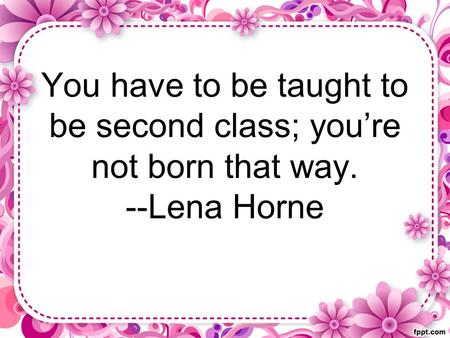 You have to be taught to be second class; you’re not born that way. --Lena Horne.