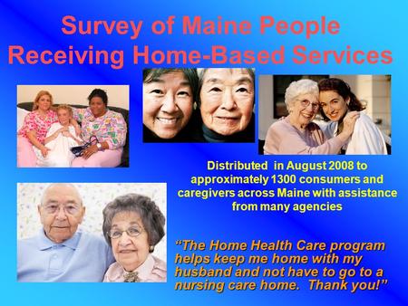 Distributed in August 2008 to approximately 1300 consumers and caregivers across Maine with assistance from many agencies Survey of Maine People Receiving.