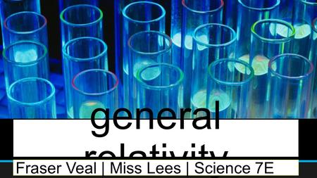 General relativity Fraser Veal | Miss Lees | Science 7E.