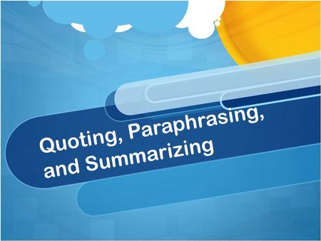 Quoting, Paraphrasing, and Summarizing. When to Quote: The wording is worth repeating or makes a point so well that no rewording will do it justice Example: