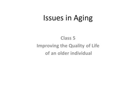 Issues in Aging Class 5 Improving the Quality of Life of an older individual.