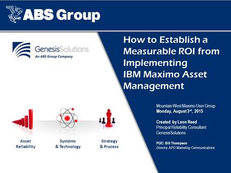 How to Establish a Measurable ROI from Implementing IBM Maximo Asset Management Mountain West Maximo User Group Monday, August 3 rd, 2015 Created by Leon.