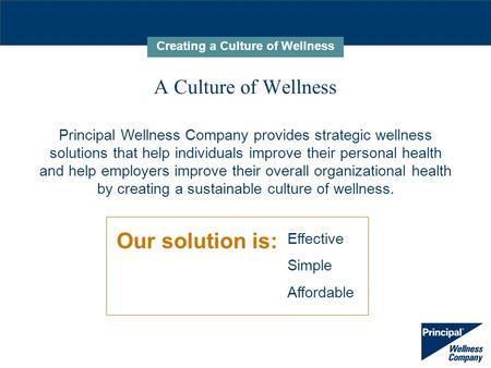 Our solution is: A Culture of Wellness Creating a Culture of Wellness Principal Wellness Company provides strategic wellness solutions that help individuals.