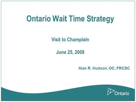 Ontario Wait Time Strategy Visit to Champlain June 25, 2008 Alan R. Hudson, OC, FRCSC.