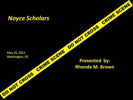 DO NOT CROSS CRIME SCENE Noyce Scholars Presented by: Rhonda M. Brown May 25, 2012 Washington, DC.