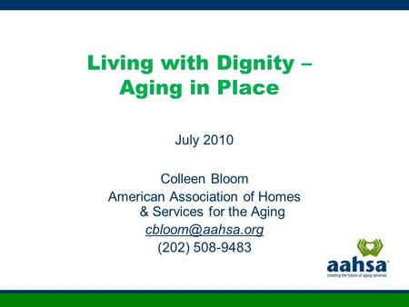 Living with Dignity – Aging in Place July 2010 Colleen Bloom American Association of Homes & Services for the Aging (202) 508-9483.