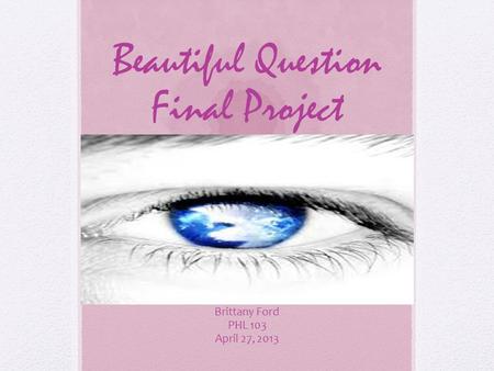 Beautiful Question Final Project Brittany Ford PHL 103 April 27, 2013.