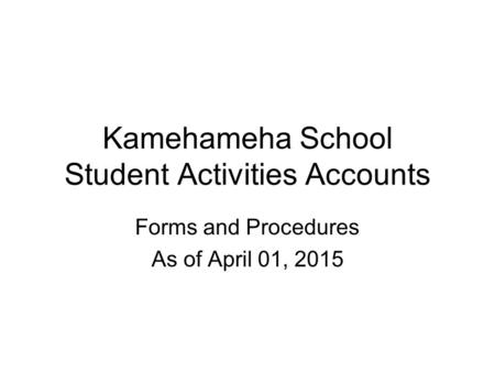 Kamehameha School Student Activities Accounts Forms and Procedures As of April 01, 2015.