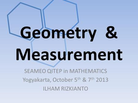 Geometry & Measurement SEAMEO QITEP in MATHEMATICS Yogyakarta, October 5 th & 7 th 2013 ILHAM RIZKIANTO.