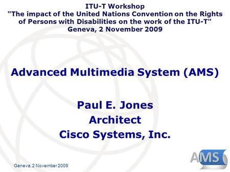 International Telecommunication Union Geneva, 2 November 2009 Advanced Multimedia System (AMS) Paul E. Jones Architect Cisco Systems, Inc. ITU-T Workshop.