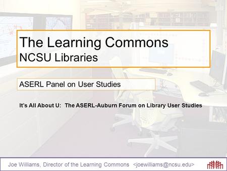 The Learning Commons NCSU Libraries ASERL Panel on User Studies Joe Williams, Director of the Learning Commons It’s All About U: The ASERL-Auburn Forum.