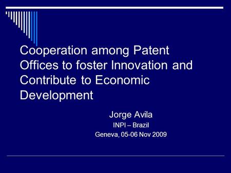 Cooperation among Patent Offices to foster Innovation and Contribute to Economic Development Jorge Avila INPI – Brazil Geneva, 05-06 Nov 2009.