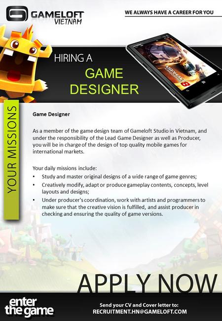 Game Designer As a member of the game design team of Gameloft Studio in Vietnam, and under the responsibility of the Lead Game Designer as well as Producer,