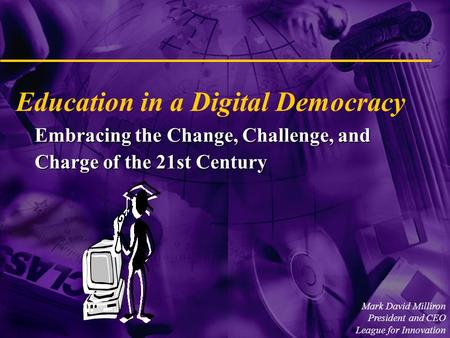 Embracing the Change, Challenge, and Charge of the 21st Century Education in a Digital Democracy Mark David Milliron President and CEO League for Innovation.