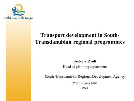 Transport development in South- Transdanubian regional programmes Szokolai Zsolt Head of planning department South-Transdanubian Regional Development Agency.