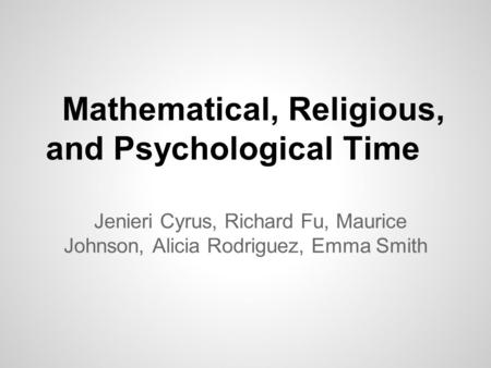 Mathematical, Religious, and Psychological Time Jenieri Cyrus, Richard Fu, Maurice Johnson, Alicia Rodriguez, Emma Smith.