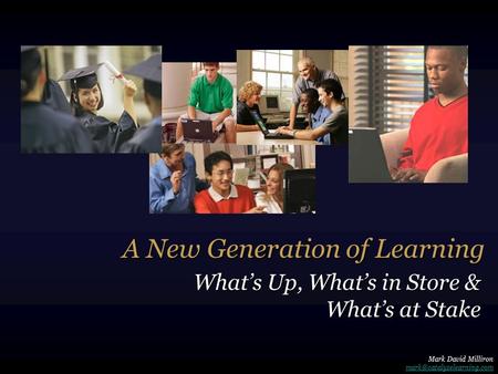 A New Generation of Learning What’s Up, What’s in Store & What’s at Stake Mark David Milliron