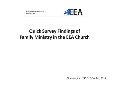 Quick Survey Findings of Family Ministry in the EEA Church Northampton, U.K. 21 st October, 2014.