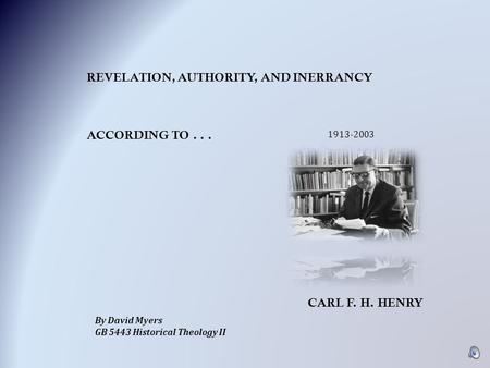 CARL F. H. HENRY REVELATION, AUTHORITY, AND INERRANCY ACCORDING TO... 1913-2003 By David Myers GB 5443 Historical Theology II.