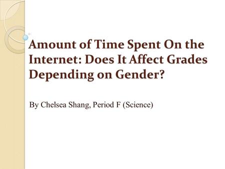 Amount of Time Spent On the Internet: Does It Affect Grades Depending on Gender? By Chelsea Shang, Period F (Science)