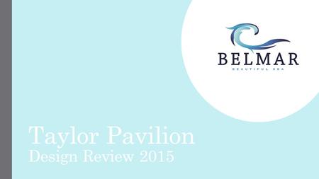 Taylor Pavilion Design Review 2015. Pavilion Design Review Committee 2015 June 3, 2015 Belmar Mayor & Council form an advisory committee to review the.