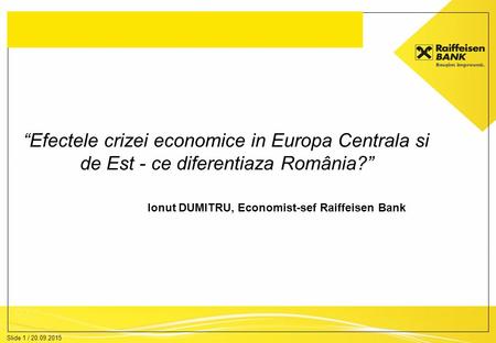 Slide 1 / 20.09.2015 “Efectele crizei economice in Europa Centrala si de Est - ce diferentiaza România?” Ionut DUMITRU, Economist-sef Raiffeisen Bank.