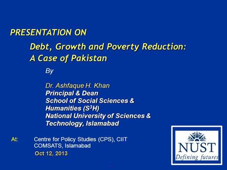 0 PRESENTATION ON Debt, Growth and Poverty Reduction: A Case of Pakistan By Dr. Ashfaque H. Khan Principal & Dean School of Social Sciences & Humanities.