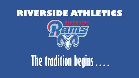 RIVERSIDE ATHLETICS The tradition begins….. INTRODUCTIONS Matt Oblas, Athletic Director Doug Anderson, Principal Assistant Athletic Director, Kevin Weeren.