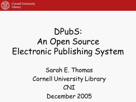 DPubS: An Open Source Electronic Publishing System Sarah E. Thomas Cornell University Library CNI December 2005.