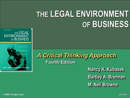 Ch. 16-1 © 2006 Prentice Hall THE LEGAL ENVIRONMENT OF BUSINESS A Critical Thinking Approach Fourth Edition Nancy K. Kubasek Bartley A. Brennan M. Neil.