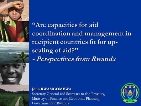 “Are capacities for aid coordination and management in recipient countries fit for up- scaling of aid?” - Perspectives from Rwanda John RWANGOMBWA Secretary.