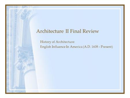 Architecture II Final Review History of Architecture: English Influence In America (A.D. 1608 - Present)