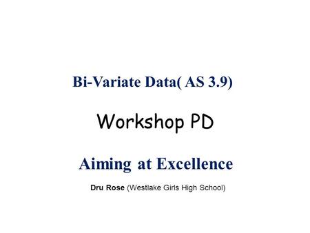 Bi-Variate Data( AS 3.9) Dru Rose (Westlake Girls High School) Workshop PD Aiming at Excellence.