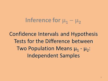 Confidence Intervals and Hypothesis Tests for the Difference between Two Population Means µ 1 - µ 2 : Independent Samples Inference for  1  2 1.