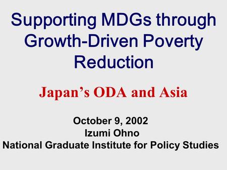 Supporting MDGs through Growth-Driven Poverty Reduction Japan’s ODA and Asia October 9, 2002 Izumi Ohno National Graduate Institute for Policy Studies.