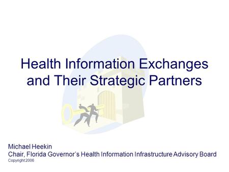 Health Information Exchanges and Their Strategic Partners Michael Heekin Chair, Florida Governor’s Health Information Infrastructure Advisory Board Copyright.