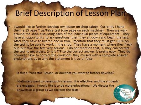 Brief Description of Lesson Plan I would like to further develop my lesson on shop safety. Currently I hand them a 15 page True/False test (one page on.