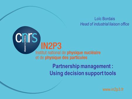 ______________________________________________ Loïc Bordais Head of industrial liaison office Partnership management : Using decision support tools www.in2p3.fr.