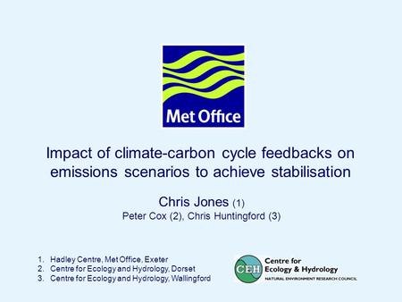 Page 1© Crown copyright 2004 Impact of climate-carbon cycle feedbacks on emissions scenarios to achieve stabilisation 1.Hadley Centre, Met Office, Exeter.