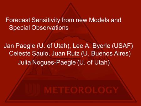 Forecast Sensitivity from new Models and Special Observations Jan Paegle (U. of Utah), Lee A. Byerle (USAF) Celeste Saulo, Juan Ruiz (U. Buenos Aires)