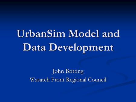 UrbanSim Model and Data Development John Britting Wasatch Front Regional Council.