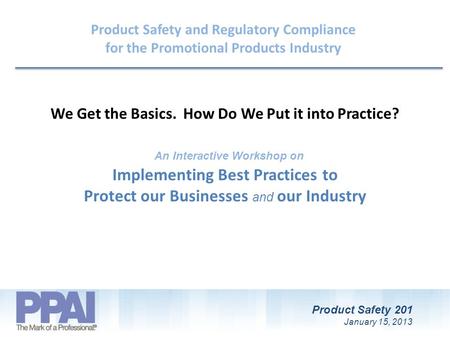 Product Safety 201 January 15, 2013 Implementing Best Practices to Protect our Businesses and our Industry Product Safety and Regulatory Compliance for.