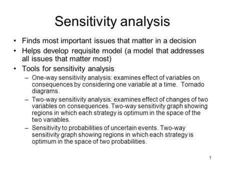 1 Sensitivity analysis Finds most important issues that matter in a decision Helps develop requisite model (a model that addresses all issues that matter.