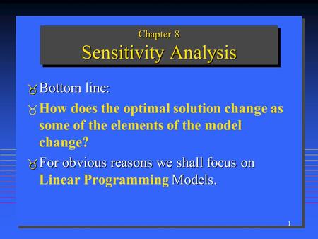 1 Chapter 8 Sensitivity Analysis  Bottom line:   How does the optimal solution change as some of the elements of the model change?  For obvious reasons.